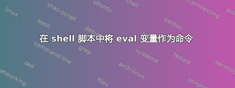 在 shell 脚本中将 eval 变量作为命令