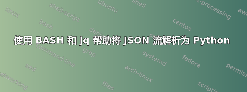 使用 BASH 和 jq 帮助将 JSON 流解析为 Python