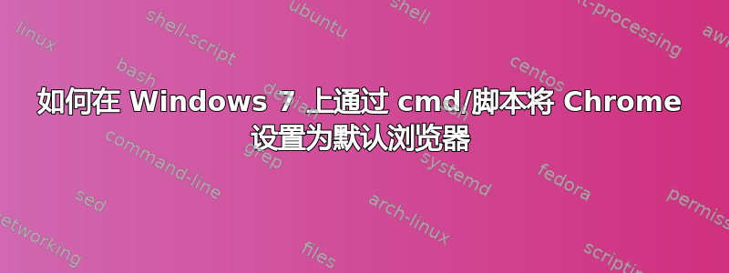 如何在 Windows 7 上通过 cmd/脚本将 Chrome 设置为默认浏览器