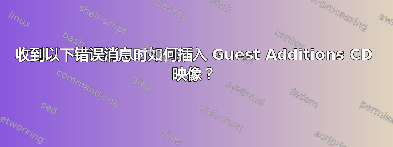 收到以下错误消息时如何插入 Guest Additions CD 映像？