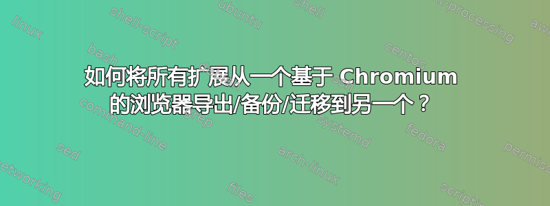 如何将所有扩展从一个基于 Chromium 的浏览器导出/备份/迁移到另一个？