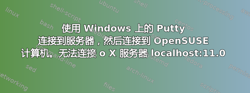 使用 Windows 上的 Putty 连接到服务器，然后连接到 OpenSUSE 计算机。无法连接 o X 服务器 localhost:11.0