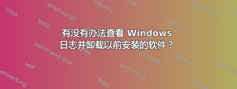 有没有办法查看 Windows 日志并卸载以前安装的软件？