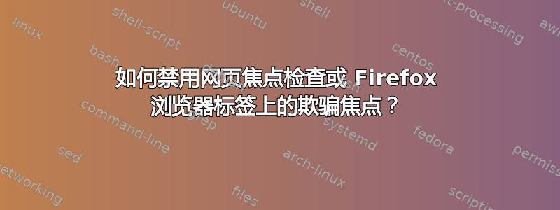 如何禁用网页焦点检查或 Firefox 浏览器标签上的欺骗焦点？