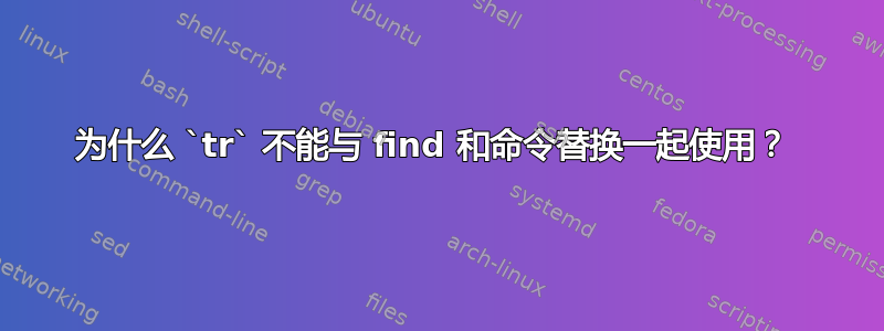 为什么 `tr` 不能与 find 和命令替换一起使用？ 