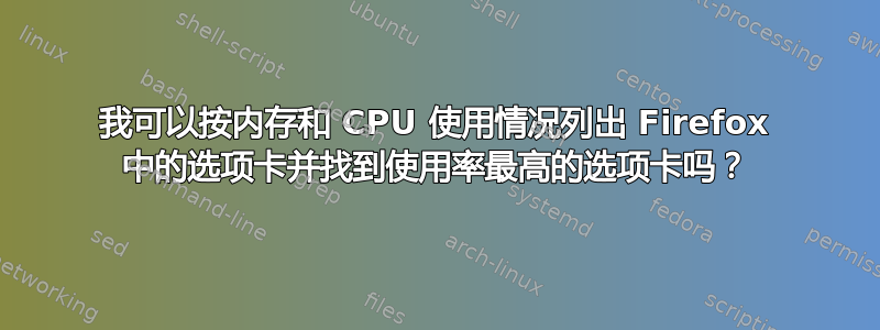 我可以按内存和 CPU 使用情况列出 Firefox 中的选项卡并找到使用率最高的选项卡吗？