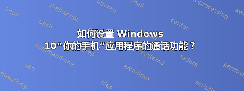 如何设置 Windows 10“你的手机”应用程序的通话功能？