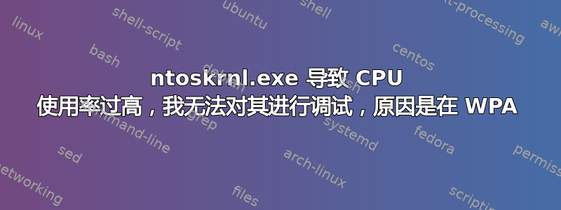 ntoskrnl.exe 导致 CPU 使用率过高，我无法对其进行调试，原因是在 WPA