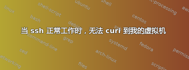 当 ssh 正常工作时，无法 curl 到我的虚拟机