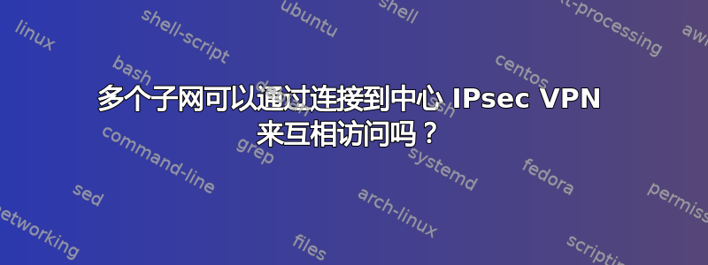 多个子网可以通过连接到中心 IPsec VPN 来互相访问吗？