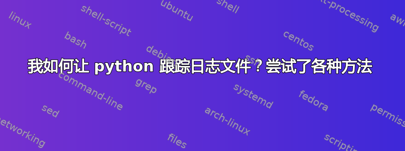 我如何让 python 跟踪日志文件？尝试了各种方法