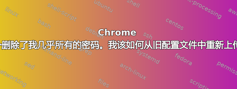 Chrome 同步意外删除了我几乎所有的密码。我该如何从旧配置文件中重新上传它们？