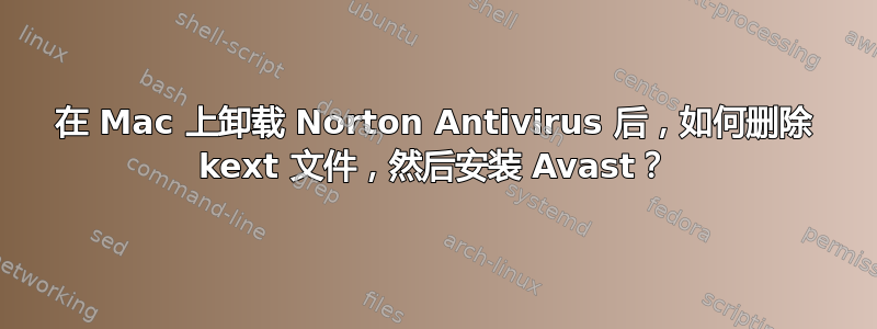 在 Mac 上卸载 Norton Antivirus 后，如何删除 kext 文件，然后安装 Avast？