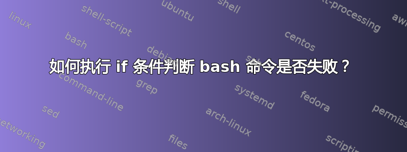 如何执行 if 条件判断 bash 命令是否失败？