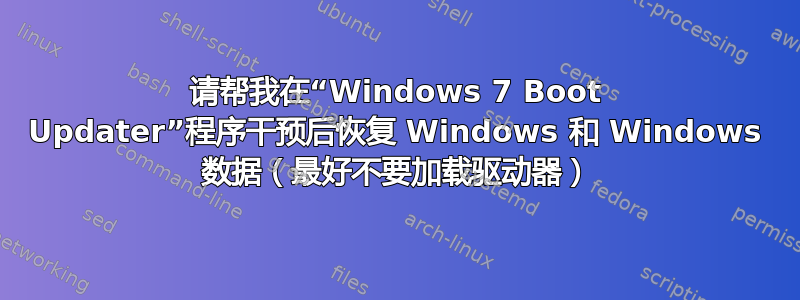 请帮我在“Windows 7 Boot Updater”程序干预后恢复 Windows 和 Windows 数据（最好不要加载驱动器）