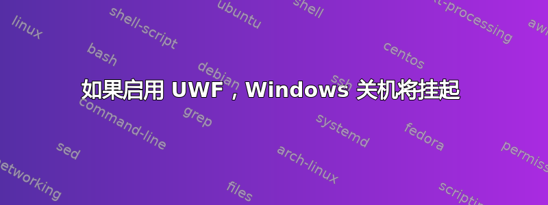 如果启用 UWF，Windows 关机将挂起