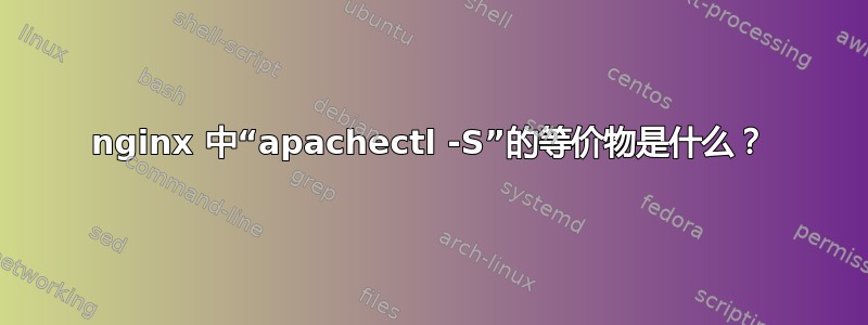 nginx 中“apachectl -S”的等价物是什么？