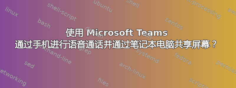 使用 Microsoft Teams 通过手机进行语音通话并通过笔记本电脑共享屏幕？