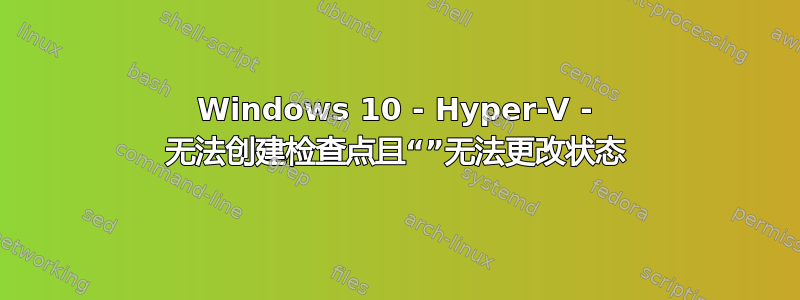 Windows 10 - Hyper-V - 无法创建检查点且“”无法更改状态