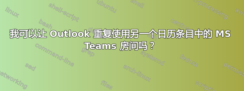 我可以让 Outlook 重复使用另一个日历条目中的 MS Teams 房间吗？