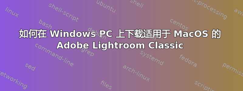 如何在 Windows PC 上下载适用于 MacOS 的 Adob​​e Lightroom Classic