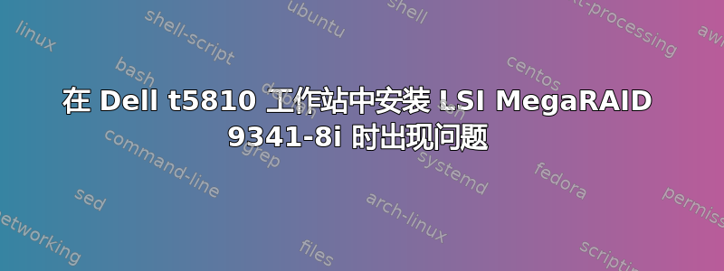 在 Dell t5810 工作站中安装 LSI MegaRAID 9341-8i 时出现问题