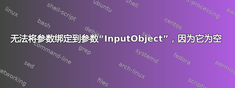 无法将参数绑定到参数“InputObject”，因为它为空