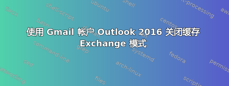 使用 Gmail 帐户 Outlook 2016 关闭缓存 Exchange 模式