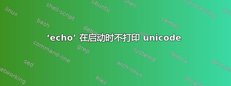 ‘echo’ 在启动时不打印 unicode