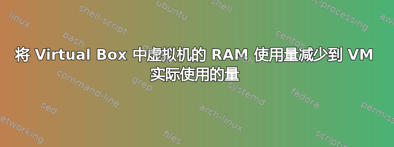 将 Virtual Box 中虚拟机的 RAM 使用量减少到 VM 实际使用的量