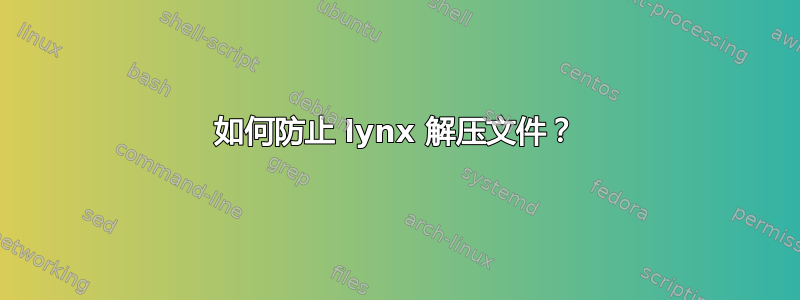 如何防止 lynx 解压文件？