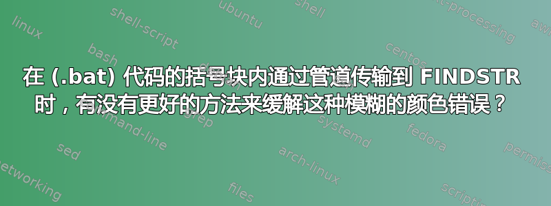 在 (.bat) 代码的括号块内通过管道传输到 FINDSTR 时，有没有更好的方法来缓解这种模糊的颜色错误？