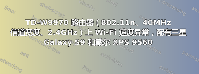 TD-W9970 路由器（802.11n、40MHz 信道宽度、2.4GHz）上 Wi-Fi 速度异常，配有三星 Galaxy S9 和戴尔 XPS 9560