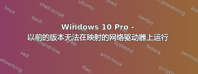 Windows 10 Pro - 以前的版本无法在映射的网络驱动器上运行