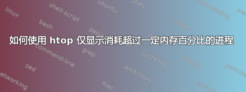 如何使用 htop 仅显示消耗超过一定内存百分比的进程