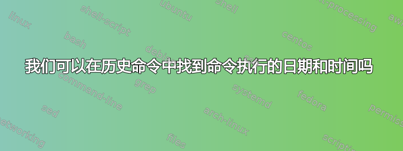 我们可以在历史命令中找到命令执行的日期和时间吗