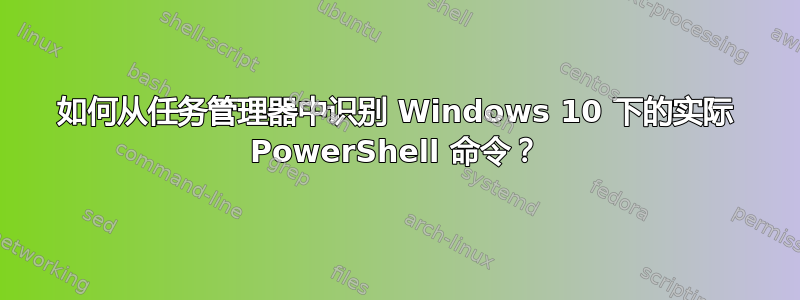 如何从任务管理器中识别 Windows 10 下的实际 PowerShell 命令？