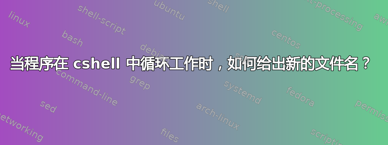 当程序在 cshell 中循环工作时，如何给出新的文件名？