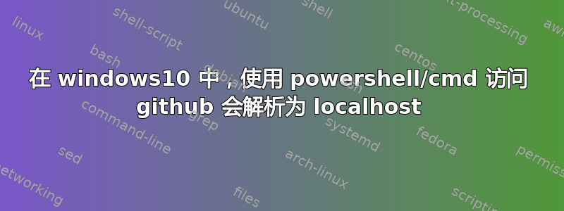 在 windows10 中，使用 powershell/cmd 访问 github 会解析为 localhost