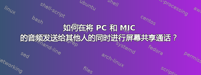 如何在将 PC 和 MIC 的音频发送给其他人的同时进行屏幕共享通话？