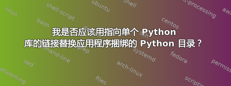 我是否应该用指向单个 Python 库的链接替换应用程序捆绑的 Python 目录？