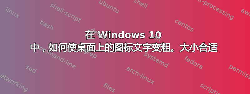 在 Windows 10 中，如何使桌面上的图标文字变粗。大小合适