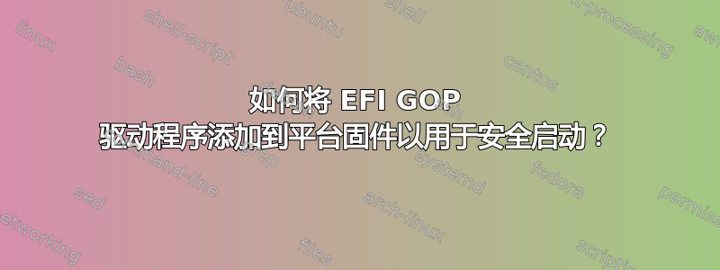 如何将 EFI GOP 驱动程序添加到平台固件以用于安全启动？