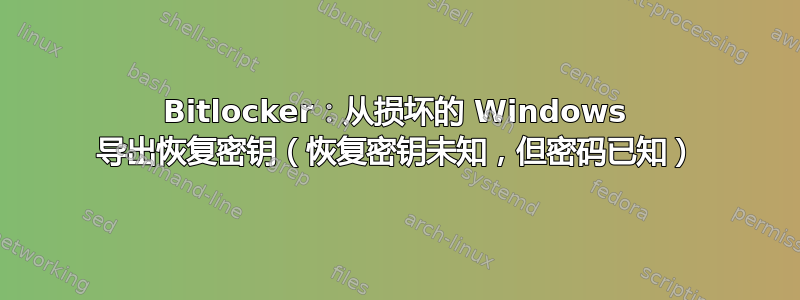 Bitlocker：从损坏的 Windows 导出恢复密钥（恢复密钥未知，但密码已知）