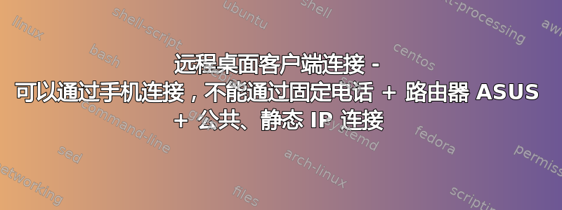 远程桌面客户端连接 - 可以通过手机连接，不能通过固定电话 + 路由器 ASUS + 公共、静态 IP 连接