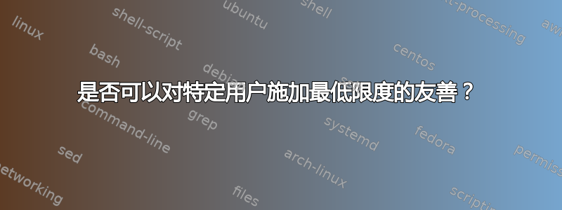 是否可以对特定用户施加最低限度的友善？