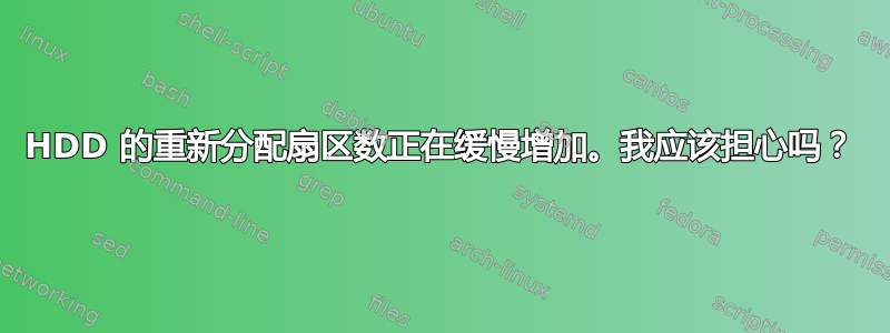 HDD 的重新分配扇区数正在缓慢增加。我应该担心吗？