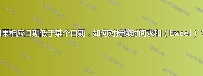 如果相应日期低于某个日期，如何对持续时间求和（Excel）？