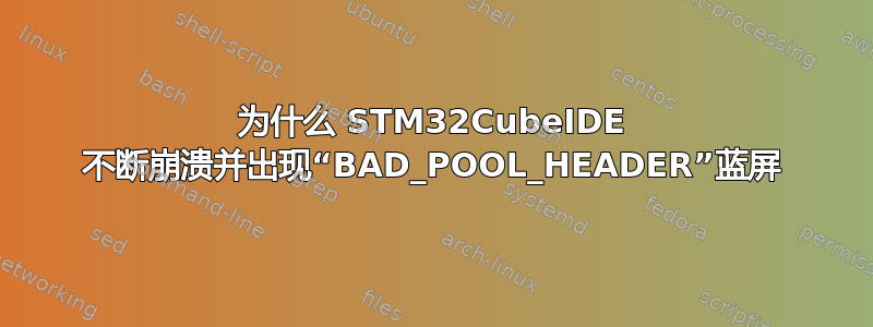 为什么 STM32CubeIDE 不断崩溃并出现“BAD_POOL_HEADER”蓝屏