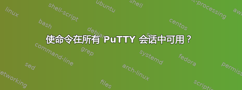 使命令在所有 PuTTY 会话中可用？